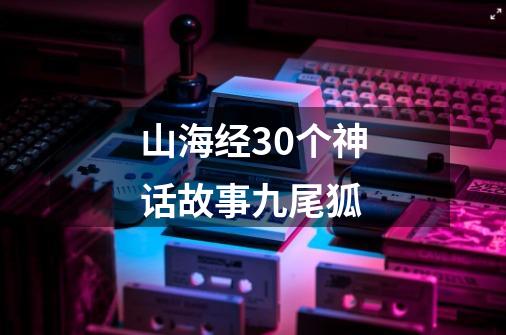 山海经30个神话故事九尾狐-第1张-游戏相关-话依网