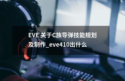 EVE 关于C族导弹技能规划及制作_eve410出什么-第1张-游戏相关-话依网