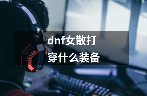 dnf女散打穿什么装备-第1张-游戏相关-话依网