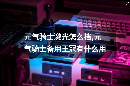 元气骑士激光怎么挡,元气骑士备用王冠有什么用-第1张-游戏相关-话依网