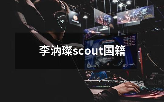 李汭璨scout国籍-第1张-游戏相关-话依网