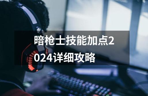 暗枪士技能加点2024详细攻略-第1张-游戏相关-话依网