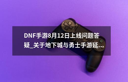 DNF手游8月12日上线问题答疑_关于地下城与勇士手游延期-第1张-游戏相关-话依网