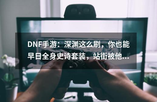 DNF手游：深渊这么刷，你也能早日全身史诗套装，站街被他人围观-第1张-游戏相关-话依网