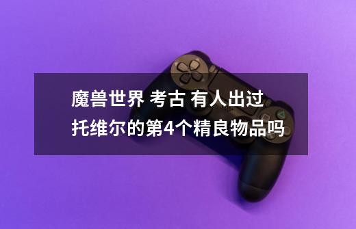 魔兽世界 考古 有人出过托维尔的第4个精良物品吗-第1张-游戏相关-话依网