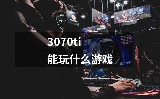 3070ti能玩什么游戏-第1张-游戏相关-话依网