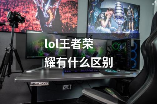 lol王者荣耀有什么区别-第1张-游戏相关-话依网