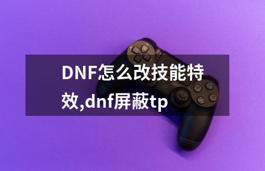 DNF怎么改技能特效?,dnf屏蔽tp-第1张-游戏相关-话依网