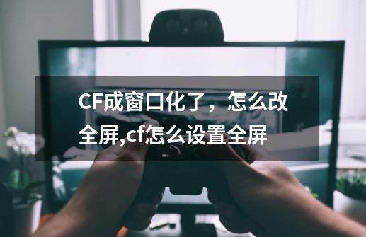 CF成窗口化了，怎么改全屏,cf怎么设置全屏-第1张-游戏相关-话依网