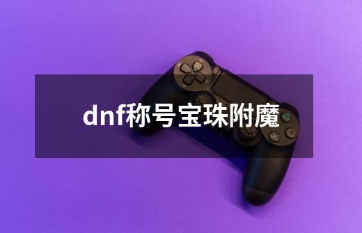 dnf称号宝珠附魔-第1张-游戏相关-话依网