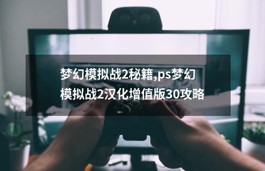 梦幻模拟战2秘籍,ps梦幻模拟战2汉化增值版30攻略-第1张-游戏相关-话依网