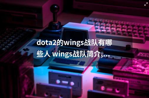 dota2的wings战队有哪些人 wings战队简介,dota2ti6决赛-第1张-游戏相关-话依网