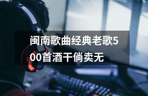 闽南歌曲经典老歌500首酒干倘卖无-第1张-游戏相关-话依网