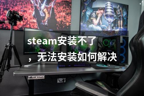 steam安装不了，无法安装如何解决-第1张-游戏相关-话依网