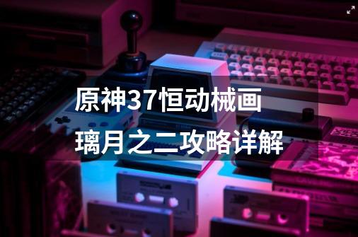 原神3.7恒动械画璃月之二攻略详解-第1张-游戏相关-话依网