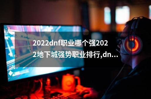 2022dnf职业哪个强?2022地下城强势职业排行,dnf那个职业好玩-第1张-游戏相关-话依网