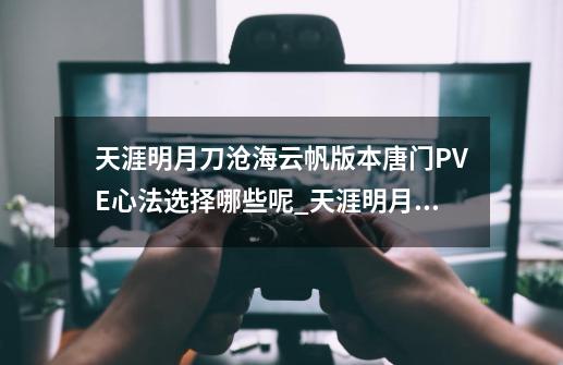 天涯明月刀沧海云帆版本唐门PVE心法选择哪些呢_天涯明月刀刀手游唐门心法-第1张-游戏相关-话依网