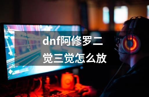 dnf阿修罗二觉三觉怎么放-第1张-游戏相关-话依网