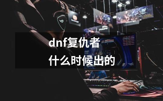 dnf复仇者什么时候出的-第1张-游戏相关-话依网