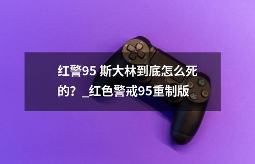 红警95 斯大林到底怎么死的？_红色警戒95重制版-第1张-游戏相关-话依网