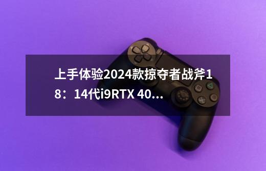 上手体验2024款掠夺者战斧18：14代i9+RTX 4090的顶级游戏神器-第1张-游戏相关-话依网
