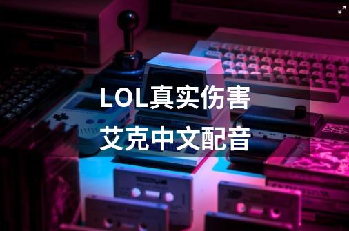 LOL真实伤害艾克中文配音-第1张-游戏相关-话依网