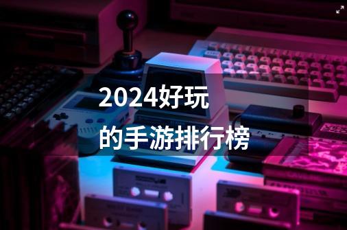 2024好玩的手游排行榜-第1张-游戏相关-话依网