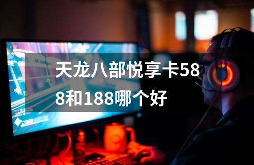 天龙八部悦享卡588和188哪个好-第1张-游戏相关-话依网