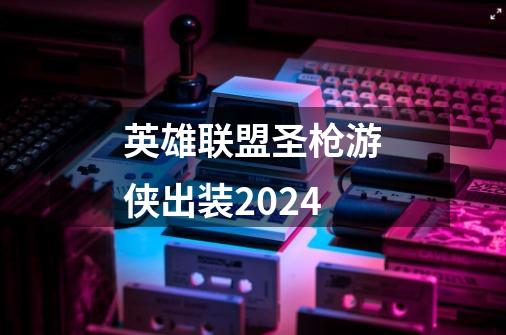 英雄联盟圣枪游侠出装2024-第1张-游戏相关-话依网