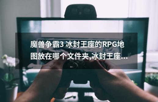 魔兽争霸3 冰封王座的RPG地图放在哪个文件夹,冰封王座rpg地图-第1张-游戏相关-话依网