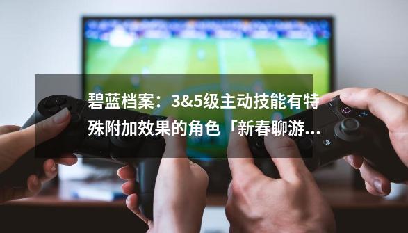 碧蓝档案：3&5级主动技能有特殊附加效果的角色「新春聊游戏」-第1张-游戏相关-话依网