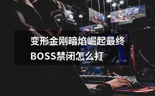 变形金刚暗焰崛起最终BOSS禁闭怎么打-第1张-游戏相关-话依网