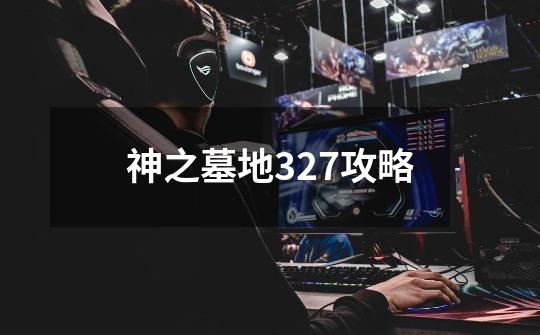 神之墓地327攻略-第1张-游戏相关-话依网