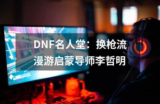 DNF名人堂：换枪流漫游启蒙导师李哲明-第1张-游戏相关-话依网