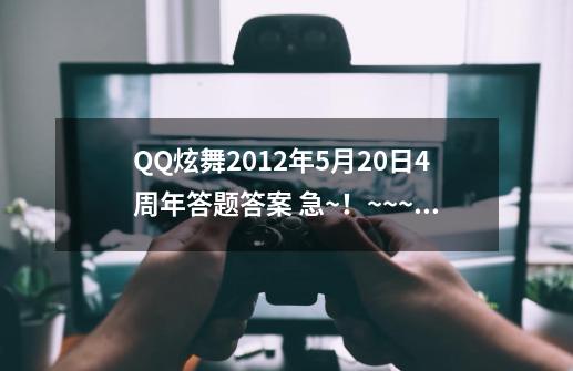 QQ炫舞2012年5月20日4周年答题答案 急~！~~~~_炫舞手游答题器最新版-第1张-游戏相关-话依网