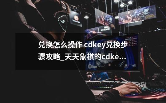 兑换怎么操作 cdkey兑换步骤攻略_天天象棋的cdkey-第1张-游戏相关-话依网