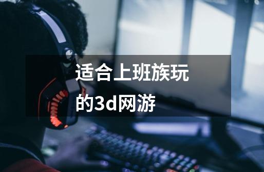 适合上班族玩的3d网游-第1张-游戏相关-话依网