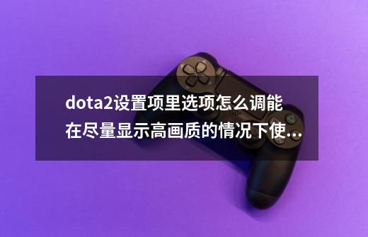 dota2设置项里选项怎么调能在尽量显示高画质的情况下使游戏流畅_dota2怎么设置帧数最高-第1张-游戏相关-话依网