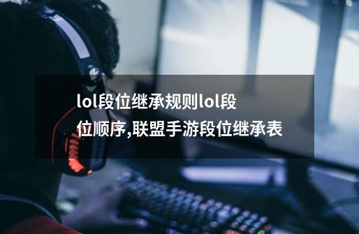 lol段位继承规则lol段位顺序,联盟手游段位继承表-第1张-游戏相关-话依网