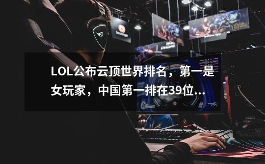 LOL公布云顶世界排名，第一是女玩家，中国第一排在39位，如何评价？_lol1313什么时候公布排名-第1张-游戏相关-话依网