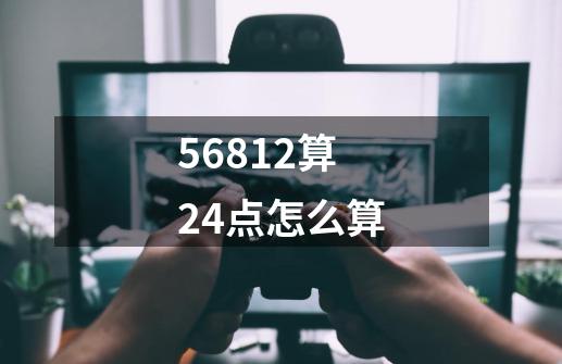 56812算24点怎么算-第1张-游戏相关-话依网