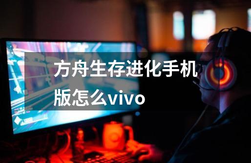 方舟生存进化手机版怎么vivo-第1张-游戏相关-话依网