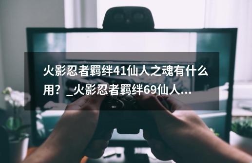 火影忍者羁绊4.1仙人之魂有什么用？_火影忍者羁绊69仙人之魂-第1张-游戏相关-话依网