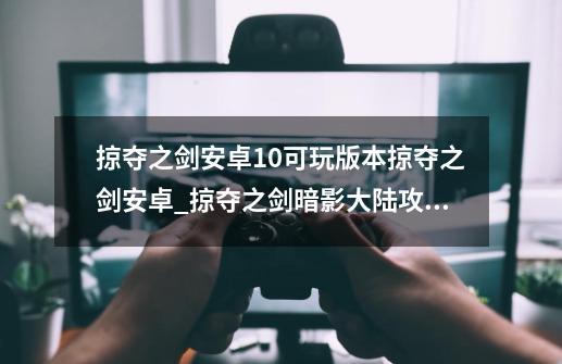 掠夺之剑安卓10可玩版本掠夺之剑安卓_掠夺之剑暗影大陆攻略图文大全-第1张-游戏相关-话依网