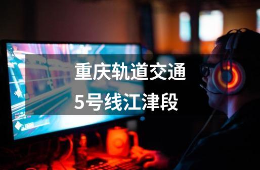 重庆轨道交通5号线江津段-第1张-游戏相关-话依网