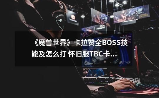 《魔兽世界》卡拉赞全BOSS技能及怎么打 怀旧服TBC卡拉赞副本分享-第1张-游戏相关-话依网