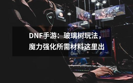 DNF手游：玻璃树玩法，魔力强化所需材料这里出-第1张-游戏相关-话依网