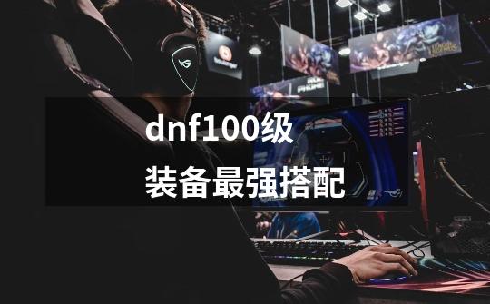 dnf100级装备最强搭配-第1张-游戏相关-话依网