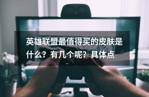 英雄联盟最值得买的皮肤是什么？有几个呢？具体点-第1张-游戏相关-话依网