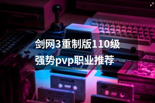 剑网3重制版110级强势pvp职业推荐-第1张-游戏相关-话依网